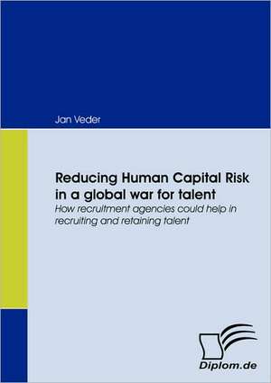 Reducing Human Capital Risk in a Global War for Talent: Eine Herausforderung Fur Die Wirtschaft de Jan Veder