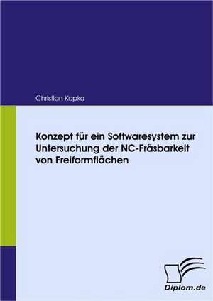 Konzept Fur Ein Softwaresystem Zur Untersuchung Der NC-Fr Sbarkeit Von Freiformfl Chen: Eine Herausforderung Fur Die Wirtschaft de Christian Kopka