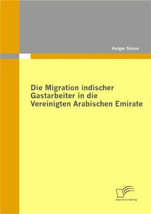 Die Migration Indischer Gastarbeiter in Die Vereinigten Arabischen Emirate: Zum Wandel Eines Ressentiments Im Ffentlichen Diskurs de Holger Simon