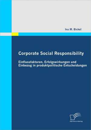 Corporate Social Responsibility: Einflussfaktoren, Erfolgswirkungen Und Einbezug in Produktpolitische Entscheidungen de Ina M. Bickel