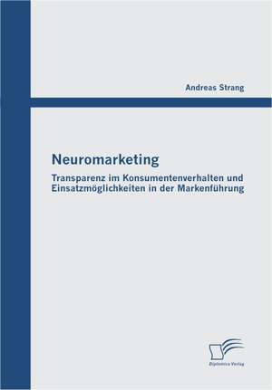 Neuromarketing: Transparenz Im Konsumentenverhalten Und Einsatzmoglichkeiten in Der Markenfuhrung de Andreas Strang