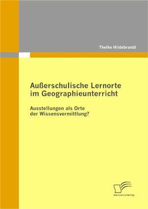 Au Erschulische Lernorte Im Geographieunterricht - Ausstellungen ALS Orte Der Wissensvermittlung?: Transparenz Im Konsumentenverhalten Und Einsatzmoglichkeiten in Der Markenfuhrung de Thelke Hildebrandt