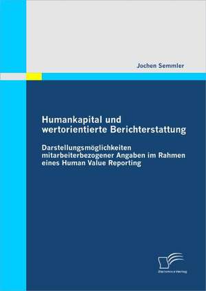 Humankapital Und Wertorientierte Berichterstattung: Potenziale, Herausforderungen Und Wege Einer Nachhaltigen Nutzung de Jochen Semmler