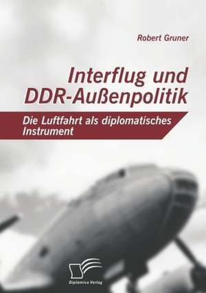 Interflug Und Ddr-Aussenpolitik: Die Luftfahrt ALS Diplomatisches Instrument de Robert Gruner