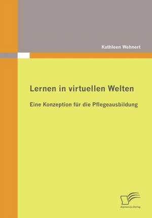 Lernen in Virtuellen Welten: Eine Konzeption Fur Die Pflegeausbildung de Kathleen Wehnert