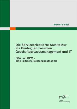 Die Serviceorientierte Architektur ALS Bindeglied Zwischen Gesch Ftsprozessmanagement Und It: Funktionsweise Und Kritische Beleuchtung Der Auswirkungen Auf Die Filmindustrie de Werner Seidel