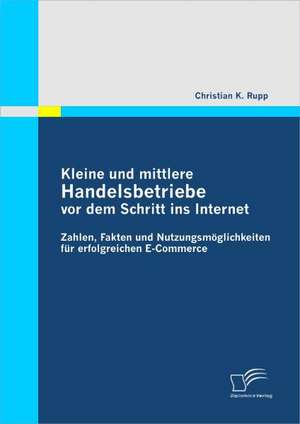 Kleine Und Mittlere Handelsbetriebe VOR Dem Schritt Ins Internet: Zahlen, Fakten Und Nutzungsm Glichkeiten Fur Erfolgreichen E-Commerce de Christian K. Rupp