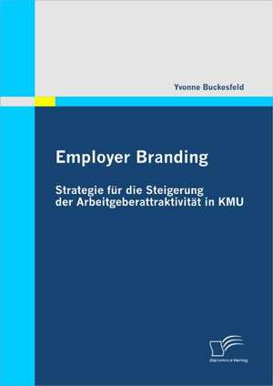 Employer Branding: Strategie Fur Die Steigerung Der Arbeitgeberattraktivit T in Kmu de Yvonne Buckesfeld