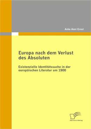 Europa Nach Dem Verlust Des Absoluten: Existenzielle Identitatssuche in Der Europaischen Literatur Um 1900 de Anke Anni Ernst