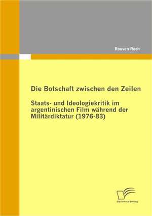 Die Botschaft Zwischen Den Zeilen: Staats- Und Ideologiekritik Im Argentinischen Film W Hrend Der Milit Rdiktatur (1976-83) de Rouven Rech