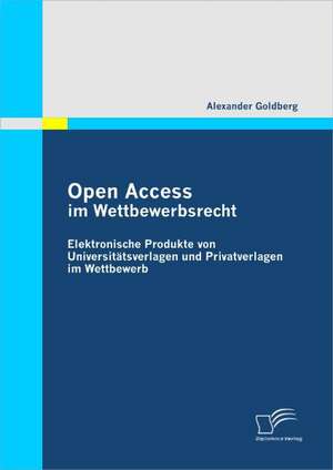 Open Access Im Wettbewerbsrecht: Elektronische Produkte Von Universtatsverlagen Und Privatverlagen Im Wettbewerb de Alexander Goldberg