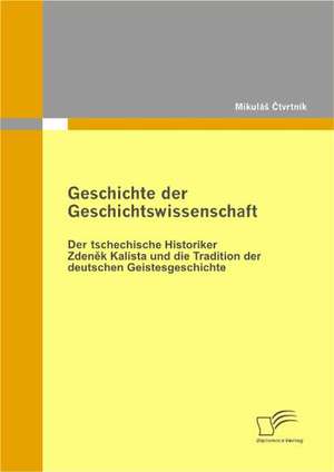 Geschichte Der Geschichtswissenschaft: Der Tschechische Historiker Zdenek Kalista Und Die Tradition Der Deutschen Geistesgeschichte de MikuláS Ctvrtník