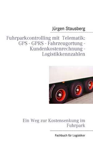 Fuhrparkcontrolling mit Telematik GPS - GPRS - Fahrzeugortung - Kundenkostenrechnung - Logistikkennzahlen de Jürgen Stausberg