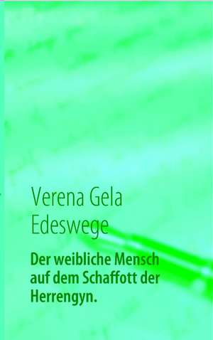 Der weibliche Mensch auf dem Schaffott der Herrengyn. de Verena Gela Edeswege