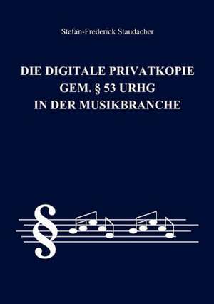 Die digitale Privatkopie gem. § 53 UrhG in der Musikbranche de Stefan-Frederick Staudacher