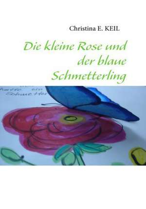 Die kleine Rose und der blaue Schmetterling de Christina E. Keil