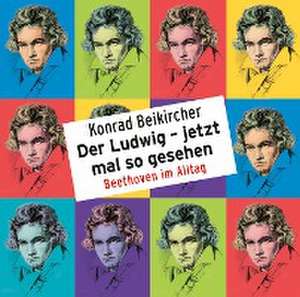 Der Ludwig - jetzt mal so gesehen - Beethoven im Alltag de Konrad Beikircher