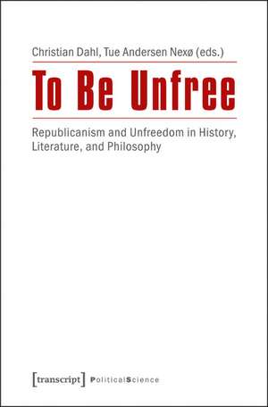 To Be Unfree: Republicanism and Unfreedom in History, Literature, and Philosophy de Christian Dahl PhD