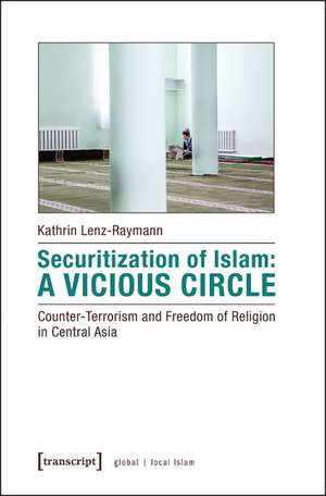 Securitization of Islam: A Vicious Circle: Counter-Terrorism and Freedom of Religion in Central Asia de Kathrin Lenz-Raymann