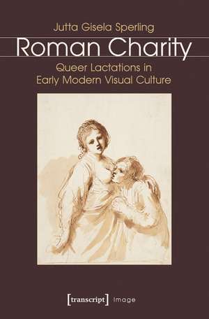 Roman Charity: Queer Lactations in Early Modern Visual Culture de Jutta Gisela Sperling