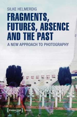 Fragments, Futures, Absence & the Past: A New Approach to Photography de Silke Helmerdig