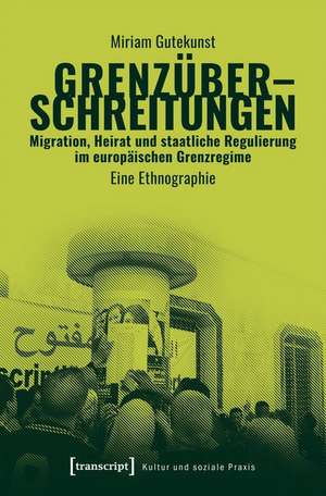 Grenzüberschreitungen - Migration, Heirat und staatliche Regulierung im europäischen Grenzregime de Miriam Gutekunst