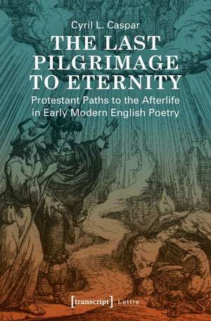 The Last Pilgrimage to Eternity – Protestant Paths to the Afterlife in Early Modern English Poetry de Cyril L. Caspar