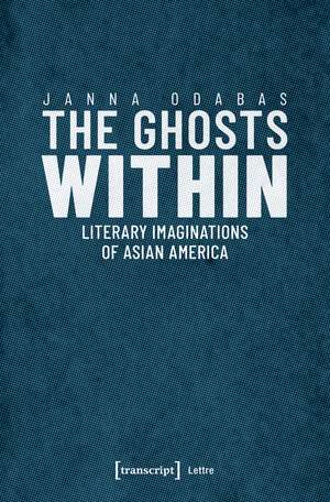 The Ghosts Within: Literary Imaginations of Asian America de Janna Odabas