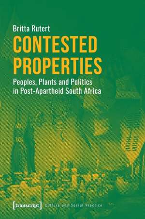 Contested Properties – Peoples, Plants, and Politics in Post–Apartheid South Africa de Britta Rutert,