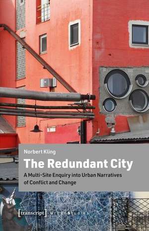 The Redundant City – A Multi–Site Enquiry Into Urban Narratives of Conflict and Change de Norbert Kling