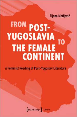 From Post–Yugoslavia to Female Continent – Feminist Reading of Post–Yugoslav Literature de Tijana Matijevic