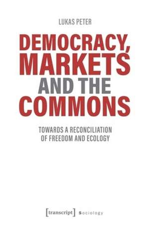 Democracy, Markets and the Commons – Towards a Reconciliation of Freedom and Ecology de Lukas Peter