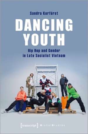 Dancing Youth – Hip Hop and Gender in Late Socialist Vietnam de Sandra Kurfürst