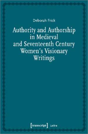 Authority and Authorship in Medieval and Seventeenth Century Women′s Visionary Writings de Deborah Frick