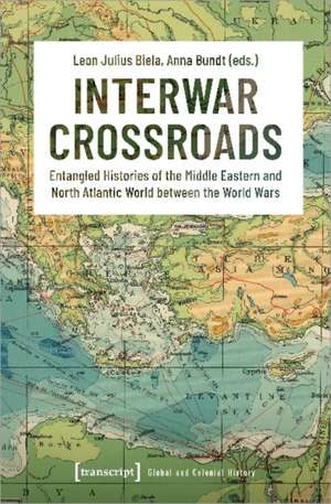 Interwar Crossroads: Entangled Histories of the Middle Eastern and North Atlantic World between the World Wars de Leon Julius Biela