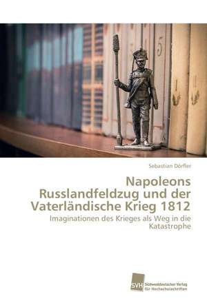 Napoleons Russlandfeldzug und der Vaterländische Krieg 1812 de Sebastian Dörfler