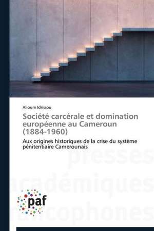 Société carcérale et domination européenne au Cameroun (1884-1960) de Alioum Idrissou