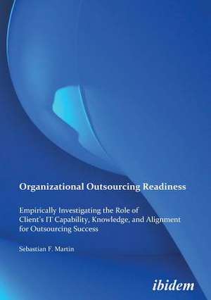 Organizational Outsourcing Readiness. Empirically Investigating the Role of Client's IT Capability, Knowledge, and Alignment for Outsourcing Success de Sebastian F Martin