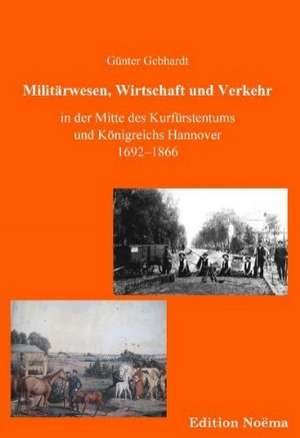 Militärwesen, Verkehr und Wirtschaft in der Mitte des Kurfürstentums und Königreichs Hannover 1692-1866 de Günter Gebhardt