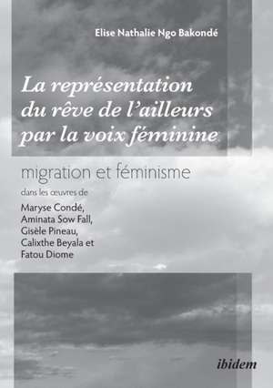 La représentation du rêve de l'ailleurs par la voix féminine migration et féminisme dans les ¿uvres de Maryse Condé, Aminata Sow Fall, Gisèle Pineau, Calixthe Beyala et Fatou Diome. de Elise Nathalie Ngo Bakonde