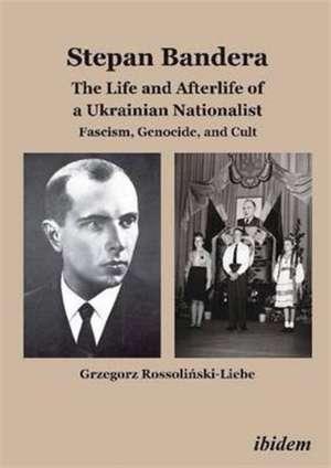 Stepan Bandera -- The Life & Afterlife of a Ukrainian Nationalist: Fascism, Genocide & Cult de Grzegorz Rossolinski-Liebe