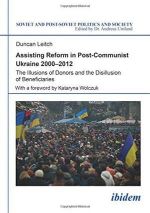 Assisting Reform in Post-Communist Ukraine 2000-2012: The Illusions of Donors and the Disillusion of Beneficiaries de Duncan Leitch