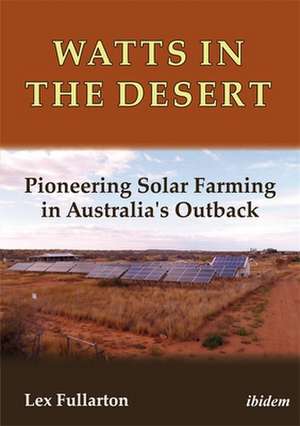 Watts in the Desert – Pioneering Solar Farming in Australia`s Outback de Lex Fullarton