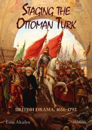 Staging the Ottoman Turk: British Drama, 1656-1792 de Esin Akalin