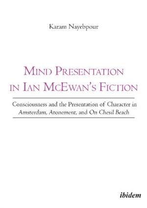 Mind Presentation in Ian McEwan's Fiction: Consciousness & the Presentation of Character in Amsterdam, Atonement & On Chesil Beach de Dr Karam Nayebpour