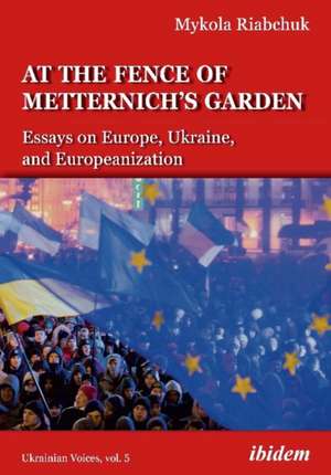 The Fence of Metternich′s Garden – Ukrainian Essays on Europe, Ukraine, and Europeanization de Mykola Riabchuk