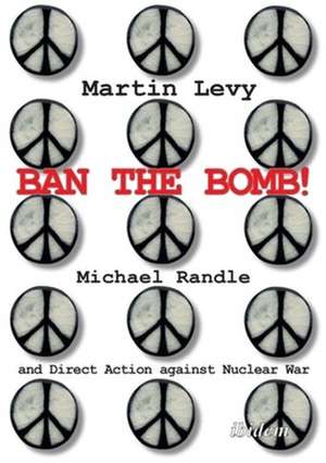 Ban the Bomb! – Michael Randle and Direct Action against Nuclear War de Martin Levy