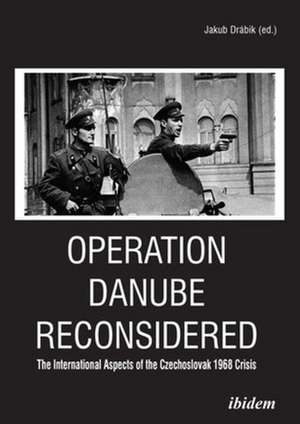 Operation Danube Reconsidered – The International Aspects of the Czechoslovak 1968 Crisis de Jakub Drábik