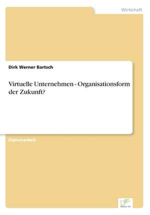 Virtuelle Unternehmen - Organisationsform der Zukunft? de Dirk Werner Bartsch