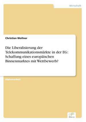 Die Liberalisierung der Telekommunikationsmärkte in der EG: Schaffung eines europäischen Binnenmarktes mit Wettbewerb? de Christian Wollner